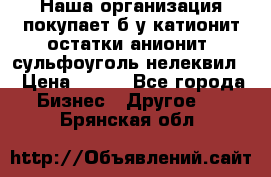 Наша организация покупает б/у катионит остатки анионит, сульфоуголь нелеквил. › Цена ­ 150 - Все города Бизнес » Другое   . Брянская обл.